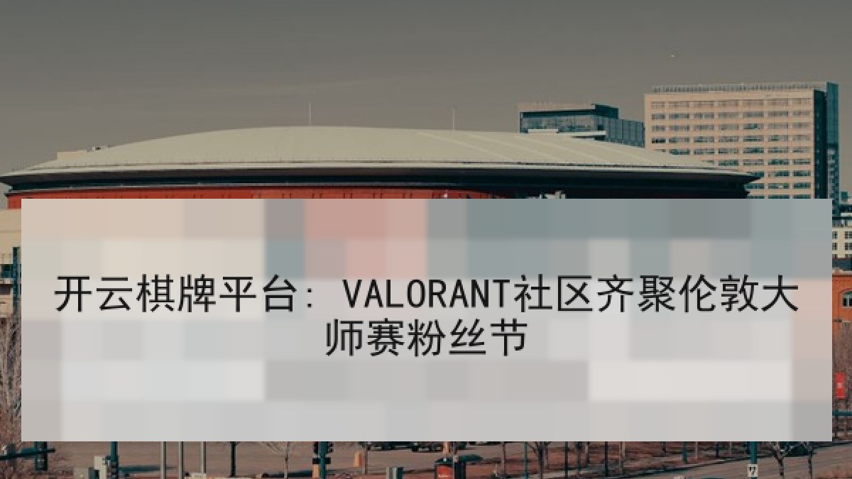开云棋牌平台: VALORANT社区齐聚伦敦大师赛粉丝节