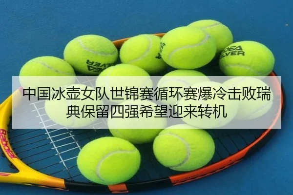 中国冰壶女队世锦赛循环赛爆冷击败瑞典保留四强希望迎来转机