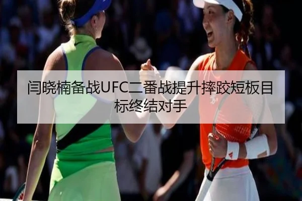 闫晓楠备战UFC二番战提升摔跤短板目标终结对手