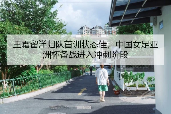 王霜留洋归队首训状态佳，中国女足亚洲杯备战进入冲刺阶段