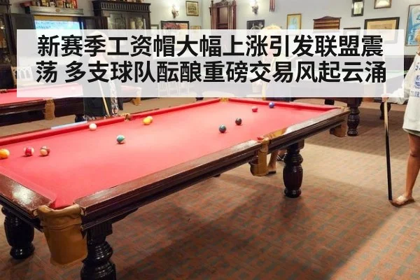 新赛季工资帽大幅上涨引发联盟震荡 多支球队酝酿重磅交易风起云涌