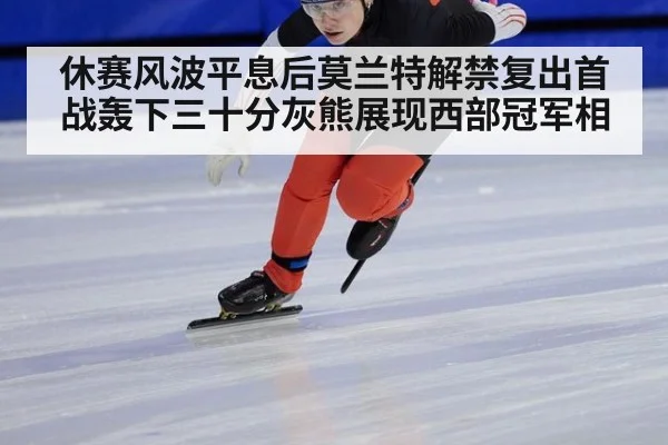 休赛风波平息后莫兰特解禁复出首战轰下三十分灰熊展现西部冠军相