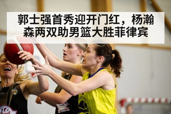 郭士强首秀迎开门红，杨瀚森两双助男篮大胜菲律宾