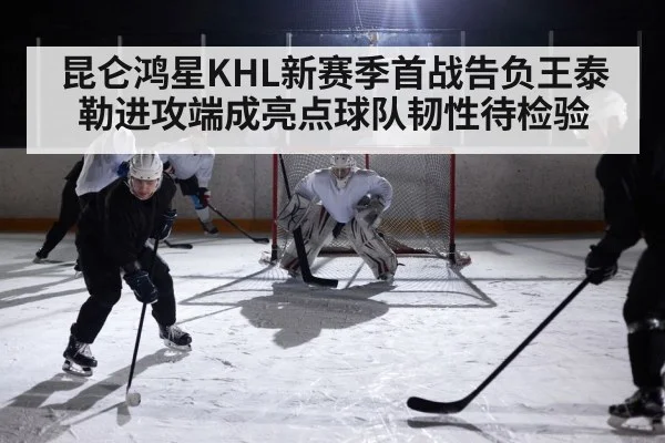 昆仑鸿星KHL新赛季首战告负王泰勒进攻端成亮点球队韧性待检验