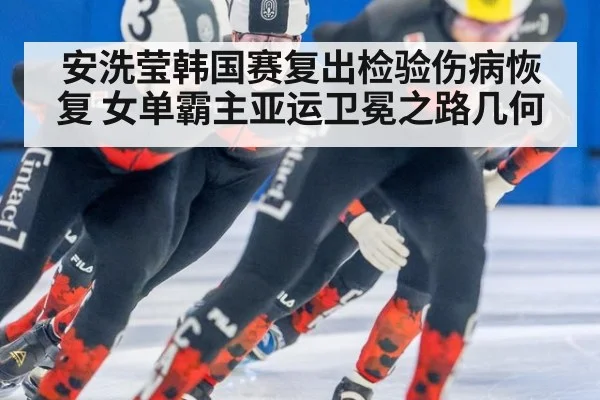 安洗莹韩国赛复出检验伤病恢复 女单霸主亚运卫冕之路几何
