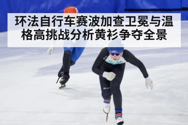 环法自行车赛波加查卫冕与温格高挑战分析黄衫争夺全景